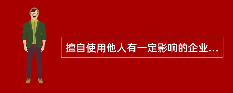 擅自使用他人有一定影响的企业名称（包括简称、字号等）、社会组织名称（包括简称等）、姓名（包括笔名、艺名、译名等）的行为属于