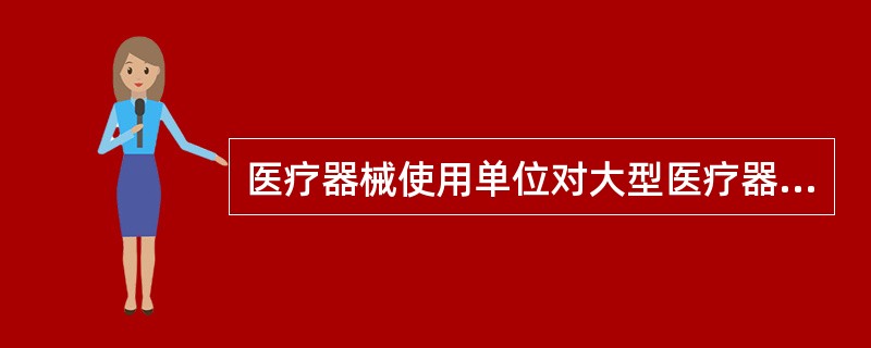 医疗器械使用单位对大型医疗器械进货查验记录应当