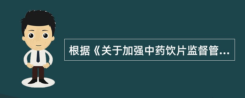 根据《关于加强中药饮片监督管理的通知》，关于中药饮片生产、经营行为的说法，错误的是