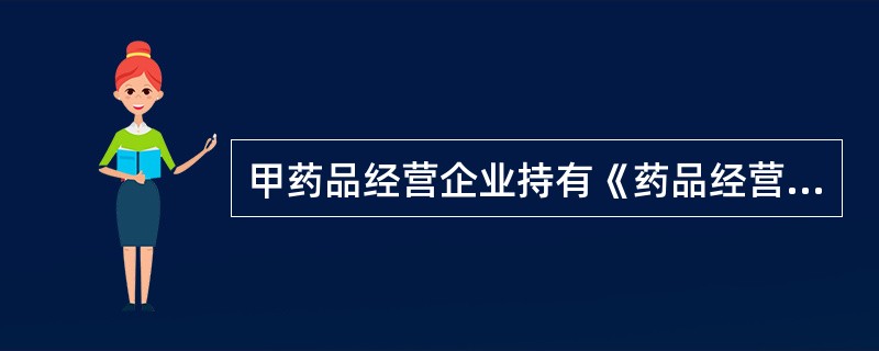 甲药品经营企业持有《药品经营许可证》，经营方式为药品批发，批准的经营范围为：麻醉药品.精神药品.医疗用毒性药品.化学原料药及其制剂.抗生素原料药及其制剂.生化药品.生物制品（含疫苗）。<br /
