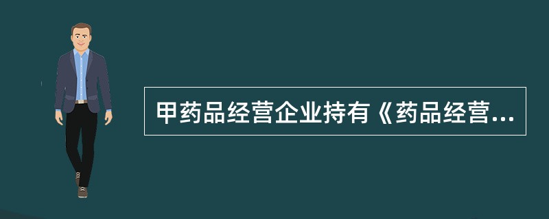 甲药品经营企业持有《药品经营许可证》，经营方式为药品批发，批准的经营范围为：麻醉药品.精神药品.医疗用毒性药品.化学原料药及其制剂.抗生素原料药及其制剂.生化药品.生物制品（含疫苗）。<br /