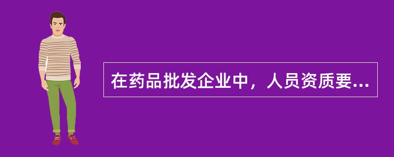 在药品批发企业中，人员资质要求为“应当具有大学本科以上学历.执业药师资格和3年以上药品经营质量管理工作经验”的是