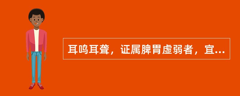 耳鸣耳聋，证属脾胃虚弱者，宜选用的中成药是（　　）。