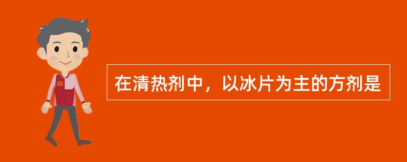 在清热剂中，以冰片为主的方剂是