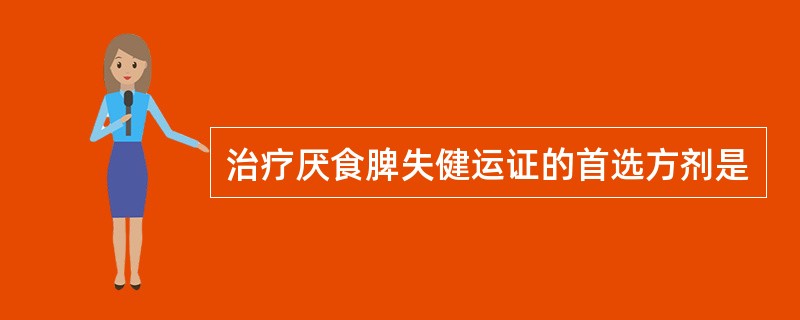 治疗厌食脾失健运证的首选方剂是