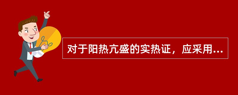 对于阳热亢盛的实热证，应采用的治法是