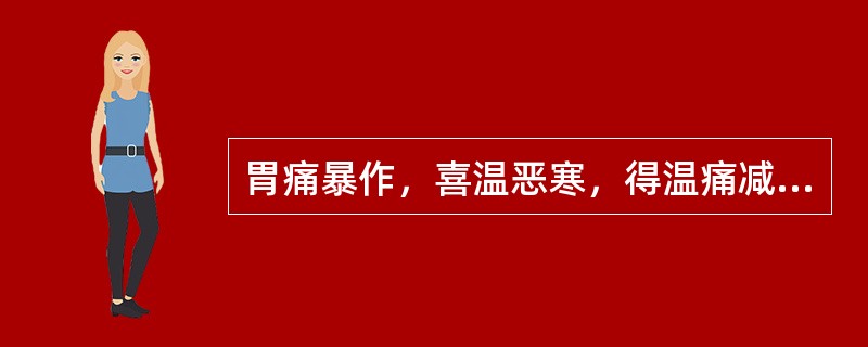 胃痛暴作，喜温恶寒，得温痛减，多见于