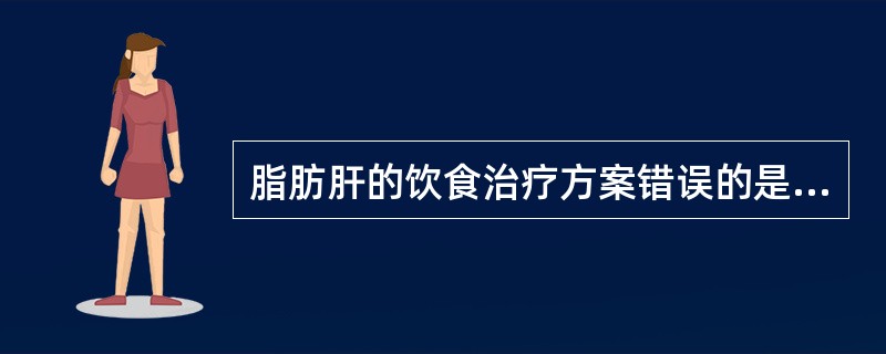 脂肪肝的饮食治疗方案错误的是（　　）。
