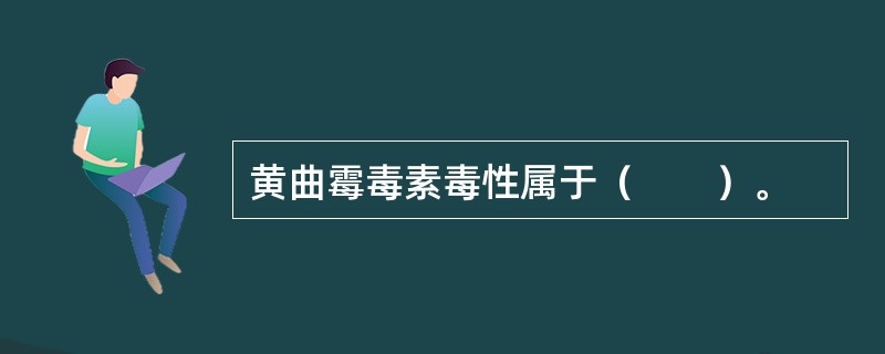 黄曲霉毒素毒性属于（　　）。