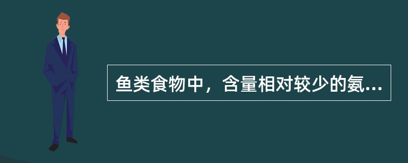 鱼类食物中，含量相对较少的氨基酸是（　　）。