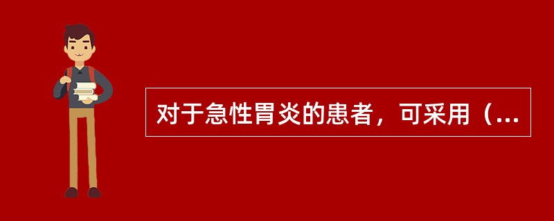 对于急性胃炎的患者，可采用（　　）。