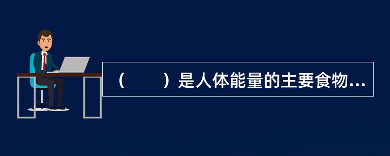 （　　）是人体能量的主要食物来源。