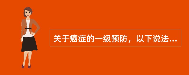 关于癌症的一级预防，以下说法不正确的是（　　）。