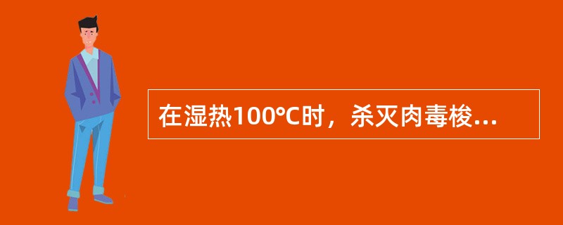 在湿热100℃时，杀灭肉毒梭菌芽胞所需的时间为（　　）。