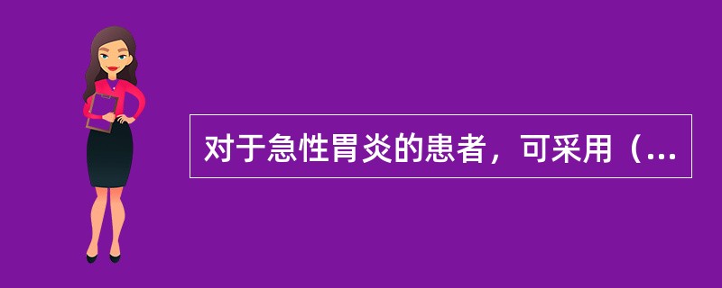 对于急性胃炎的患者，可采用（　　）。