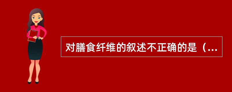 对膳食纤维的叙述不正确的是（　　）。
