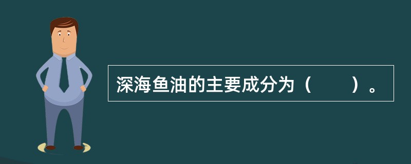 深海鱼油的主要成分为（　　）。