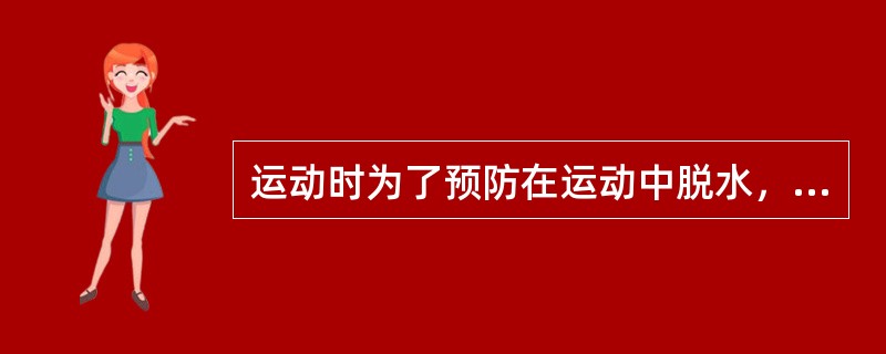 运动时为了预防在运动中脱水，需要（　　）。