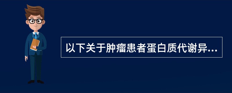 以下关于肿瘤患者蛋白质代谢异常说法不正确的是（　　）。