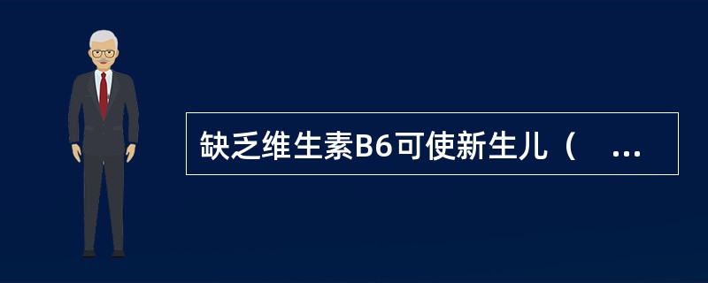 缺乏维生素B6可使新生儿（　　）。