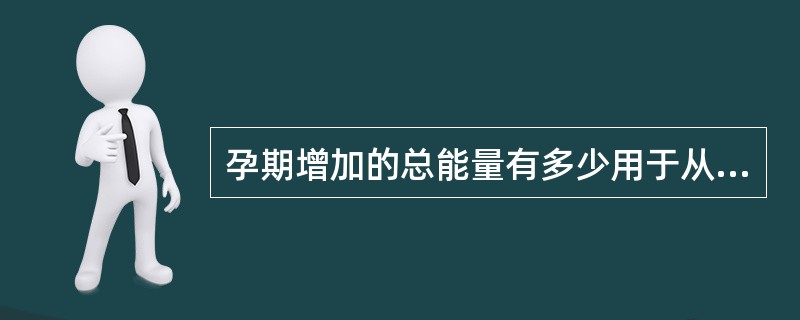 孕期增加的总能量有多少用于从膳食能量转变为可代谢的能量？（　　）
