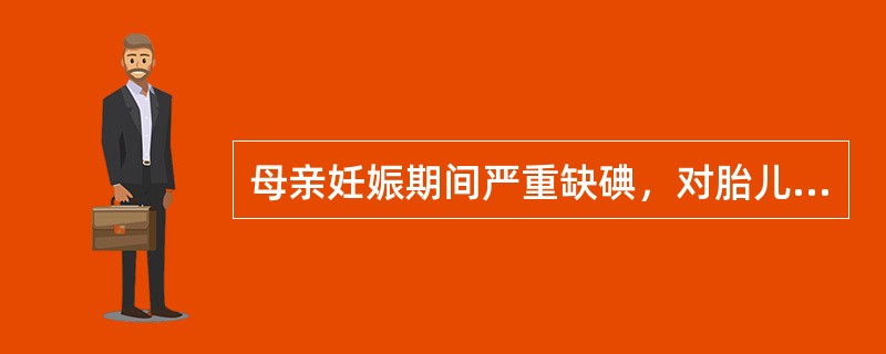 母亲妊娠期间严重缺碘，对胎儿发育影响最大的是（）。