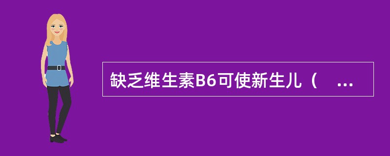 缺乏维生素B6可使新生儿（　　）。