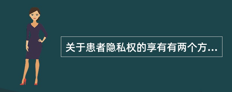 关于患者隐私权的享有有两个方面，包括（　　）。