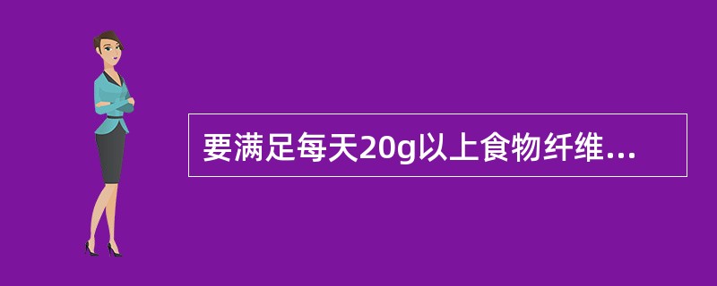 要满足每天20g以上食物纤维的需要，至少每人每天应摄入蔬菜（　　）。