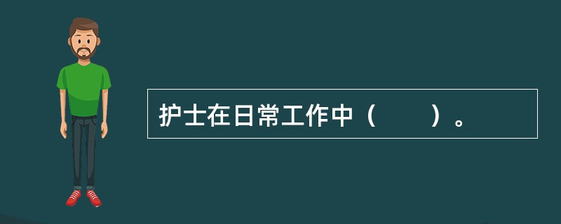 护士在日常工作中（　　）。