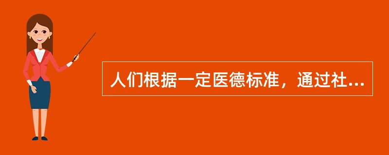 人们根据一定医德标准，通过社会舆论和内心信念，对医务人员或医疗卫生部门的行为和活动所做的善恶判断。该说法指的是（　　）。