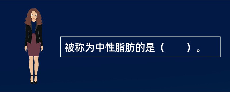 被称为中性脂肪的是（　　）。