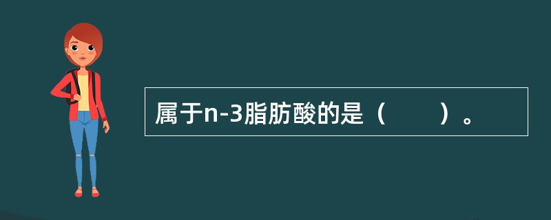 属于n-3脂肪酸的是(  )。 属于n-3脂肪酸的是(  )。