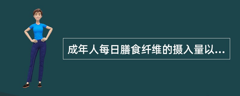 成年人每日膳食纤维的摄入量以（　　）g为宜。