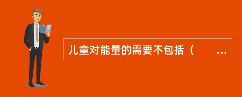 儿童对能量的需要不包括（　　）。