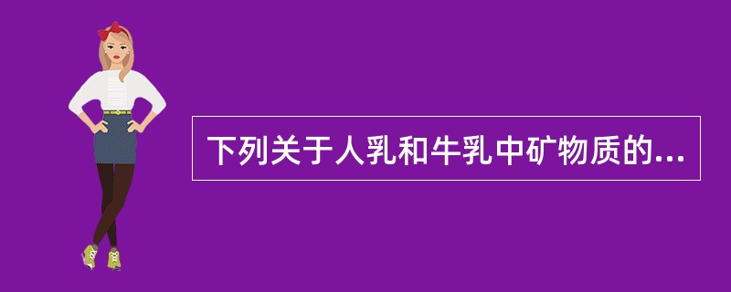 下列关于人乳和牛乳中矿物质的比较，正确的有（　　）。