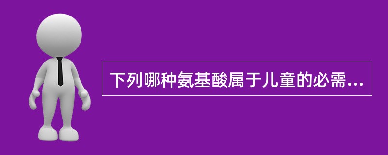 下列哪种氨基酸属于儿童的必需氨基酸？（　　）