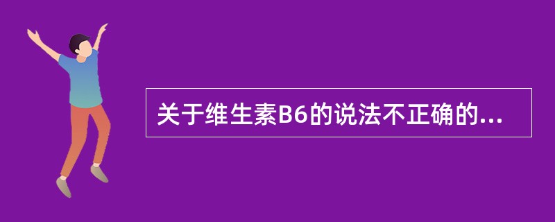 关于维生素B6的说法不正确的是（　　）。