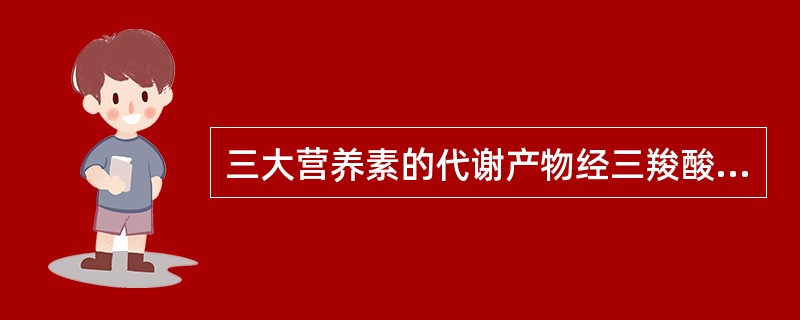 三大营养素的代谢产物经三羧酸循环生成（　　）。