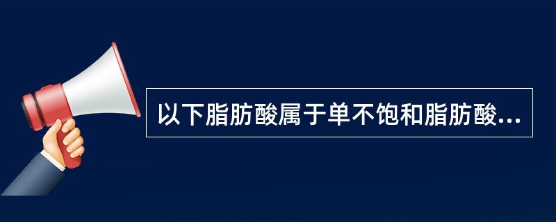 以下脂肪酸属于单不饱和脂肪酸的是（　　）。