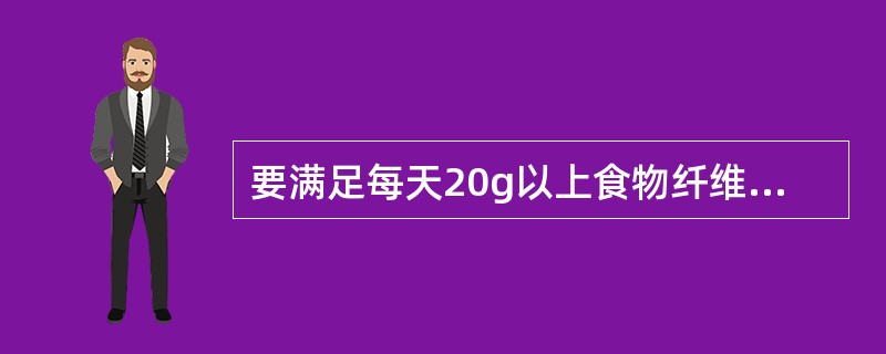 要满足每天20g以上食物纤维的需要，至少每人每天应摄入蔬菜（　　）。