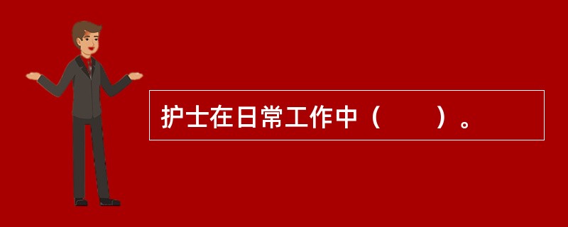 护士在日常工作中（　　）。