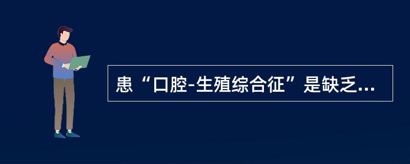 患“口腔-生殖综合征”是缺乏（　　）。