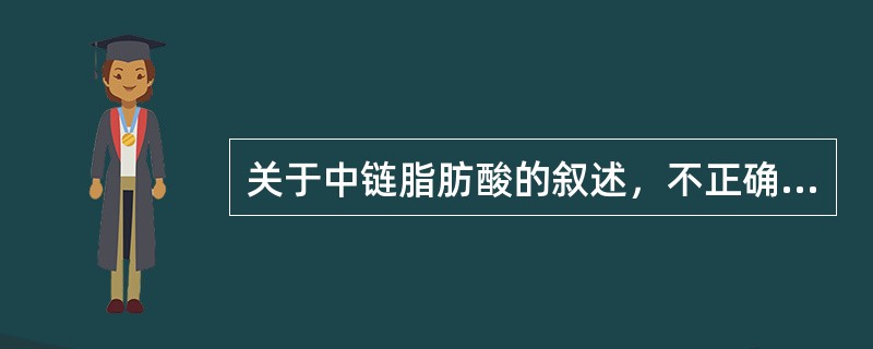 关于中链脂肪酸的叙述，不正确的是（　　）。