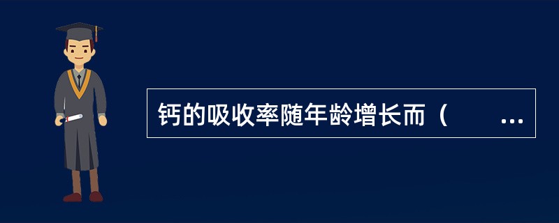 钙的吸收率随年龄增长而（　　）。