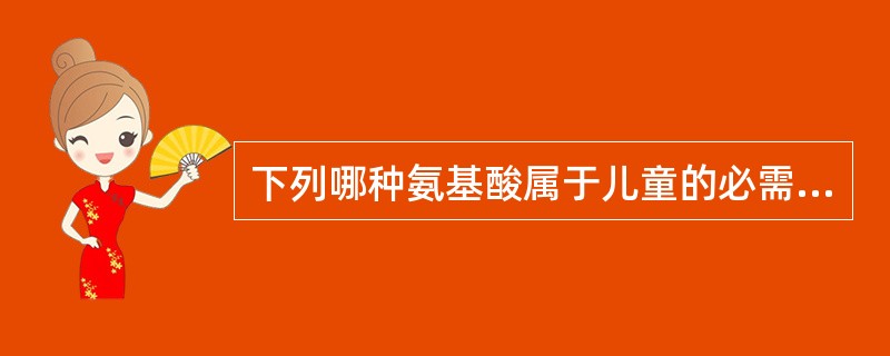 下列哪种氨基酸属于儿童的必需氨基酸？（　　）