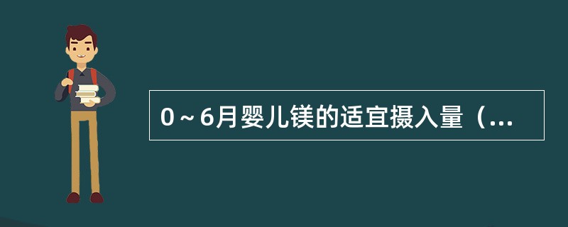 0～6月婴儿镁的适宜摄入量（AI）为（　　）。