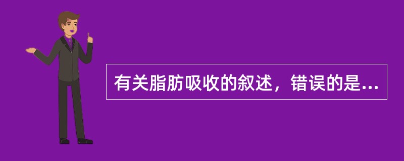 有关脂肪吸收的叙述，错误的是（　　）。