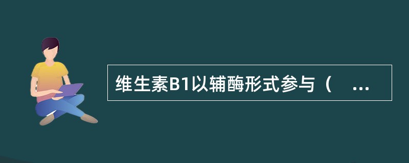 维生素B1以辅酶形式参与（　　）。