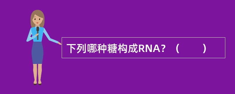 下列哪种糖构成RNA？（　　）